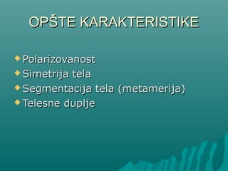 OPŠTE KARAKTERISTIKE

 Polarizovanost

 Simetrijatela
 Segmentacija tela (metamerija)

 Telesne duplje
 