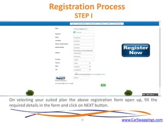 Registration Process
STEP I

On selecting your suited plan the above registration form open up, fill the
required details in the form and click on NEXT button.
16

www.CarSwappings.com

 