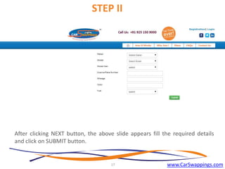 STEP II

After clicking NEXT button, the above slide appears fill the required details
and click on SUBMIT button.

17

www.CarSwappings.com

 
