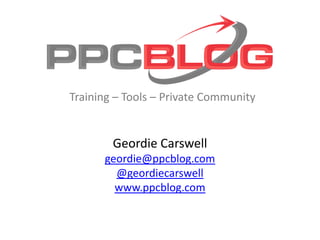 Geordie Carswell,[object Object],geordie@ppcblog.com,[object Object],@geordiecarswell,[object Object],www.ppcblog.com,[object Object],Training – Tools – Private Community,[object Object]