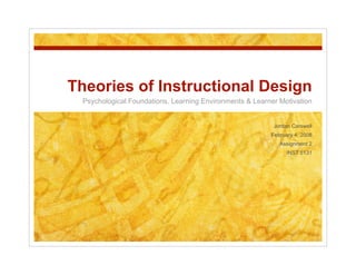 Theories of Instructional Design
 Psychological Foundations, Learning Environments & Learning Motivation


                                                           Jordan Carswell
                                                          February 9, 2008
                                                             Assignment 2
                                                                INST 5131
 