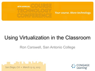 Using Virtualization in the Classroom
      Ron Carswell, San Antonio College
 