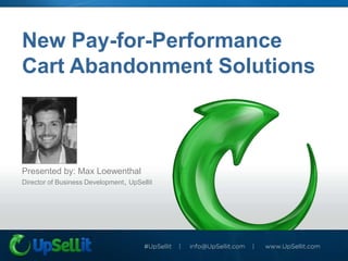 New Pay-for-Performance
Cart Abandonment Solutions



Presented by: Max Loewenthal
Director of Business Development, UpSellit
 