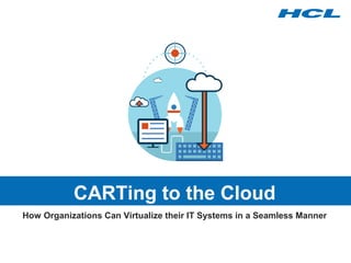 CARTing to the Cloud 
How Organizations Can Virtualize their IT Systems in a Seamless Manner 
 