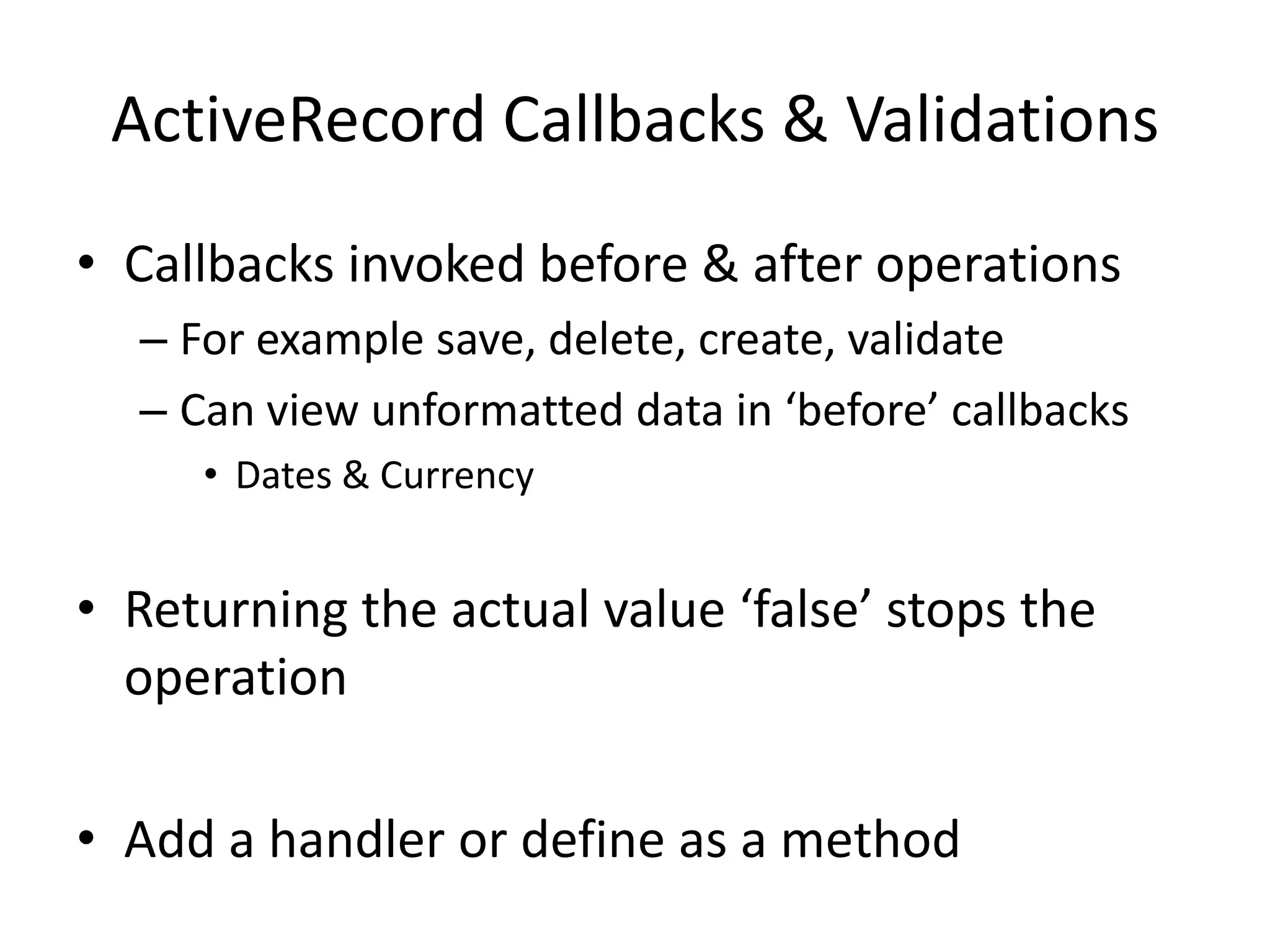 ActiveRecord Callbacks & ValidationsCallbacks invoked before & after operationsFor example save, delete, create, validateCan view unformatted data in ‘before’ callbacksDates & CurrencyReturning the actual value ‘false’ stops the operationAdd a handler or define as a method