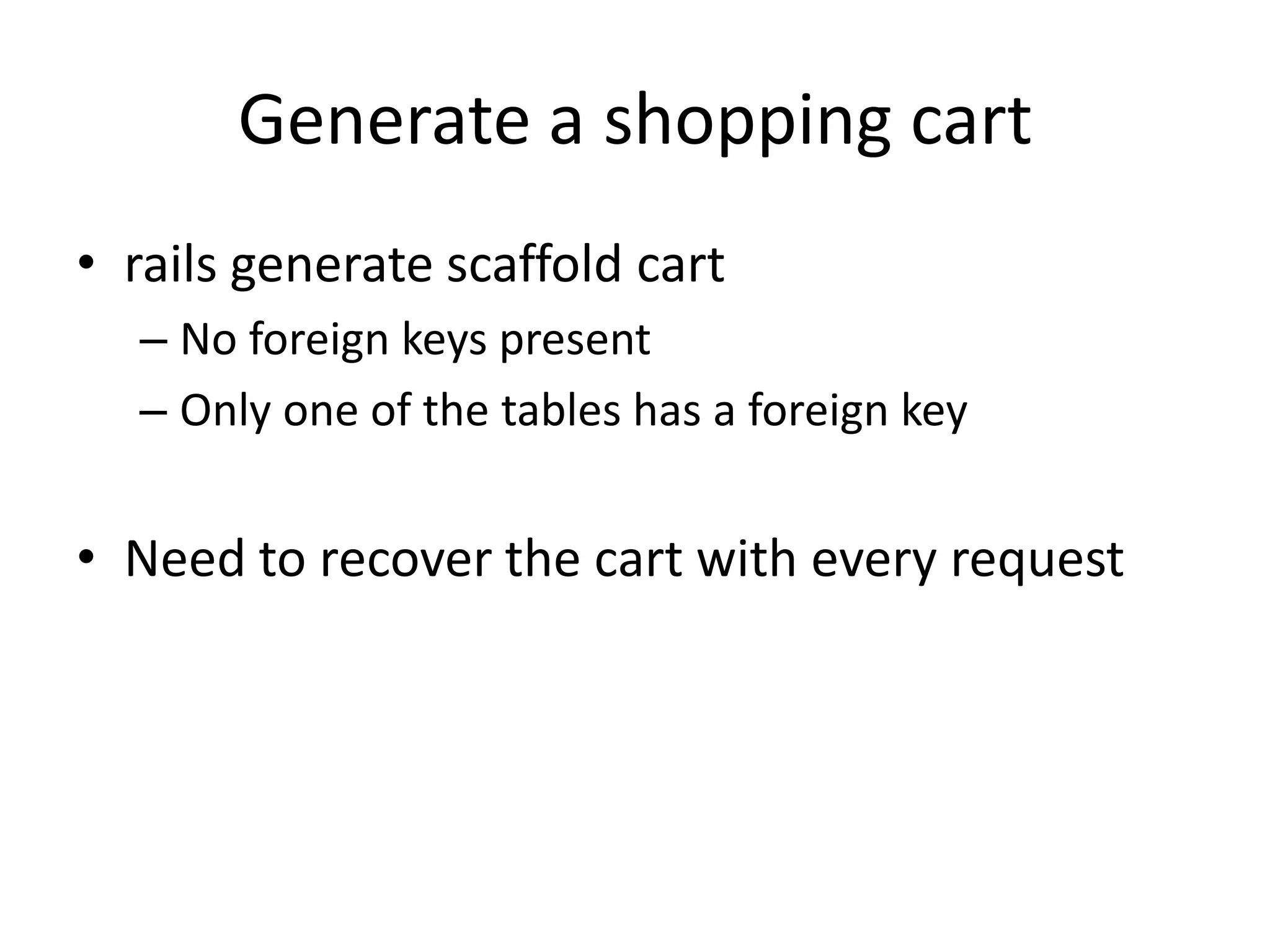 Generate a shopping cartrails generate scaffold cartNo foreign keys presentOnly one of the tables has a foreign keyNeed to recover the cart with every request