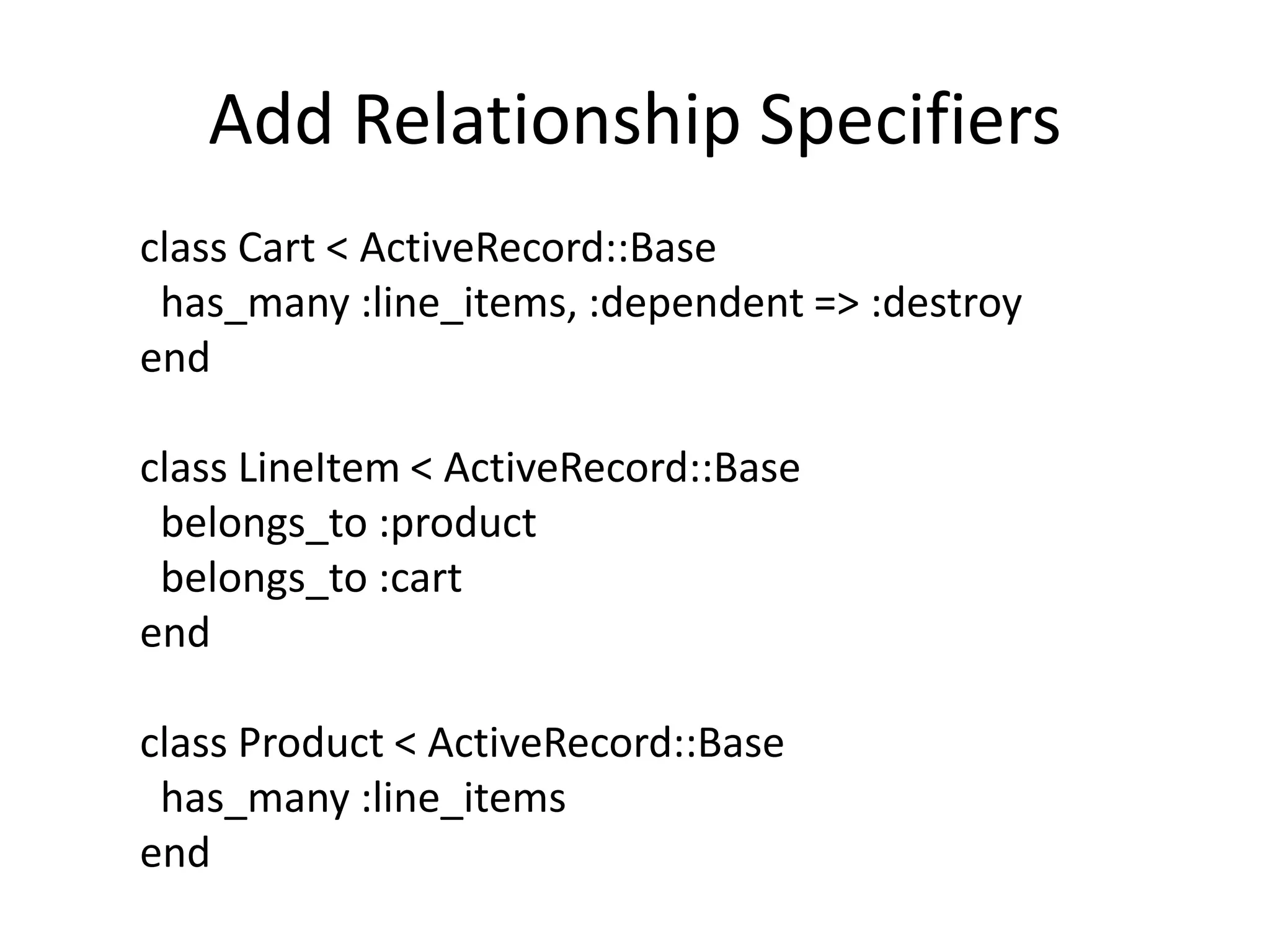 Add Relationship Specifiersclass Cart < ActiveRecord::Basehas_many :line_items, :dependent => :destroyendclass LineItem < ActiveRecord::Basebelongs_to :productbelongs_to :cartendclass Product < ActiveRecord::Basehas_many :line_itemsend