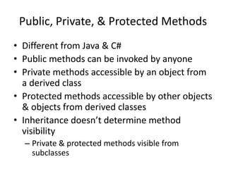 Public, Private, & Protected MethodsDifferent from Java & C#Public methods can be invoked by anyone Private methods accessible by an object from a derived classProtected methods accessible by other objects & objects from derived classesInheritance doesn’t determine method visibilityPrivate & protected methods visible from subclasses