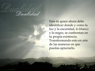 Eres tú quien ahora debe
identificar donde y como la
luz y la oscuridad, lo blanco
y lo negro, se confrontan en
tu propia existencia.
Transformando esto en arte
de las maneras en que
puedas apreciarlo.
 