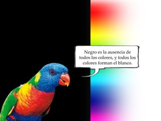 Negro es la ausencia de
todos los colores, y todos los
  colores forman el blanco.
 