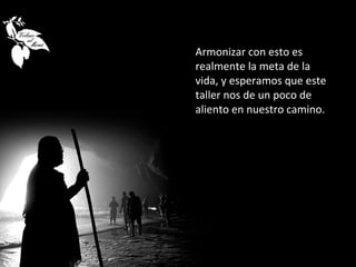 Armonizar con esto es
realmente la meta de la
vida, y esperamos que este
taller nos de un poco de
aliento en nuestro camino.
 