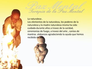 La naturaleza .
Los elementos de la naturaleza, los poderes de la
naturaleza y la madre naturaleza misma ha sido
cuidada durante años a travez de la caridad,
ceremonias de fuego, a travez del arte , cantos de
mantras alabanzas agradeciendo la ayuda que hemos
recibido de ella.
 