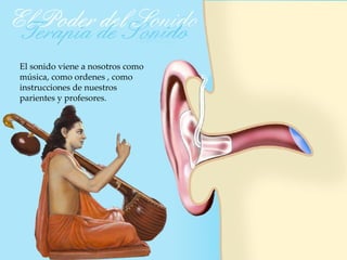 El sonido viene a nosotros como
música, como ordenes , como
instrucciones de nuestros
parientes y profesores.
 
