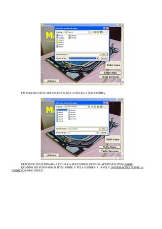 EM SEGUIDA DEVE SER SELECIONADA A FIGURA A SER EXIBIDA:




      DEPOIS DE SELECIONADA A FIGURA A SER EXIBIDA DEVE-SE ACIONAR O ITEM ABRIR.
      QUANDO SELECIONADO O ITEM ABRIR A TELA EXIBIRÁ A JANELA INFORMAÇÕES SOBRE A
EXIBIÇÃO COMO SEGUE:
 