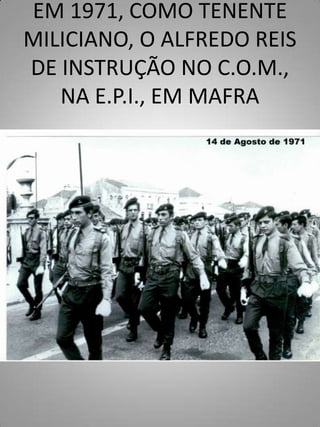 EM 1971, COMO TENENTE
MILICIANO, O ALFREDO REIS
DE INSTRUÇÃO NO C.O.M.,
   NA E.P.I., EM MAFRA
 
