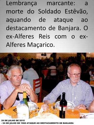 Lembrança marcante: a
morte do Soldado Estêvão,
aquando de ataque ao
destacamento de Banjara. O
ex-Alferes Reis com o ex-
Alferes Maçarico.
 