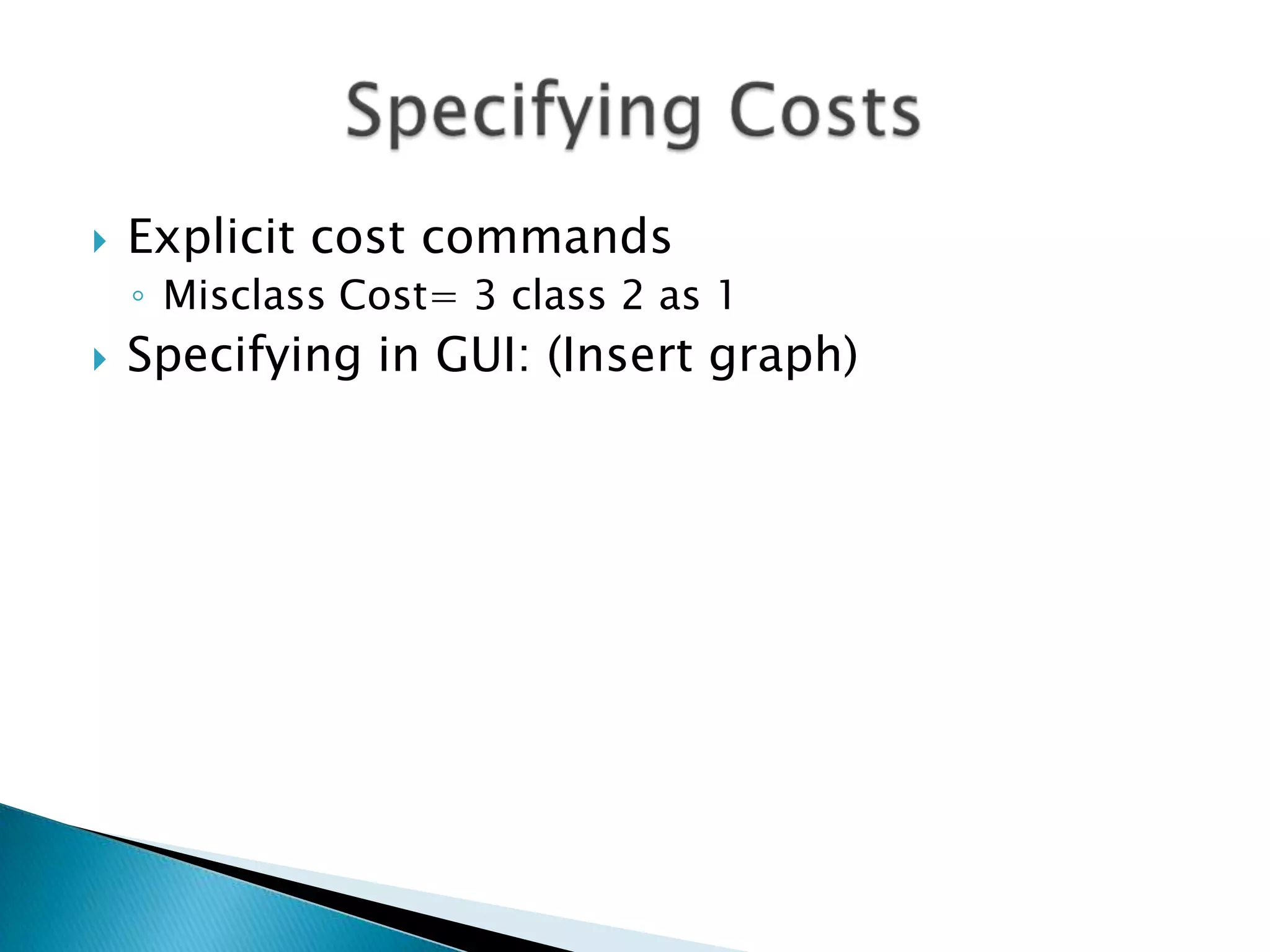    Explicit cost commands
    ◦ Misclass Cost= 3 class 2 as 1
   Specifying in GUI: (Insert graph)
 