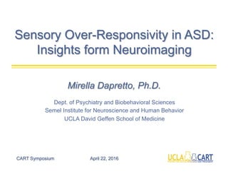 Sensory Over-Responsivity in ASD:
Insights form Neuroimaging
Mirella Dapretto, Ph.D.
Dept. of Psychiatry and Biobehavioral Sciences
Semel Institute for Neuroscience and Human Behavior
UCLA David Geffen School of Medicine
CART Symposium April 22, 2016
 