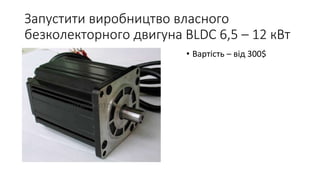 Запустити виробництво власного
безколекторного двигуна BLDC 6,5 – 12 кВт
• Вартість – від 300$
 