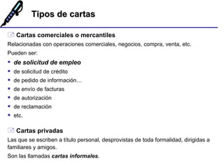 Tipos de cartas <ul><li>Cartas comerciales o mercantiles </li></ul><ul><li>Relacionadas con operaciones comerciales, negoc...
