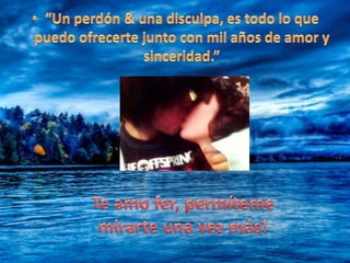 “Un perdón & una disculpa, es todo lo que puedo ofrecerte junto con mil años de amor y sinceridad.”Te amo fer, permíteme mirarte una vez más!