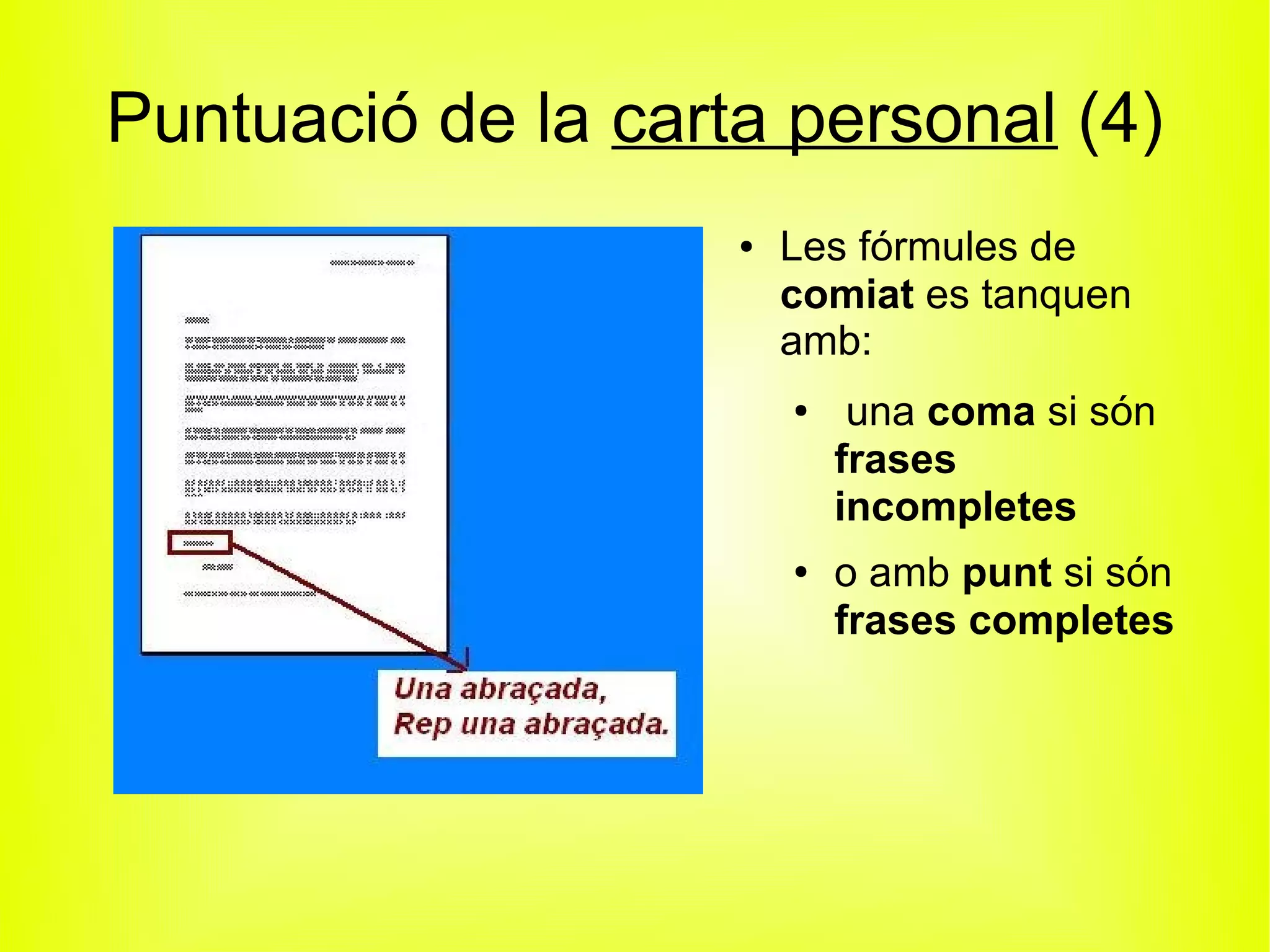 Puntuació de la carta personal (4)
                    ●   Les fórmules de
                        comiat es tanquen
                        amb:
                        ●    una coma si són
                            frases
                            incompletes
                        ●   o amb punt si són
                            frases completes
 