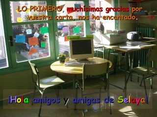 ¡ H o l a  amigos  y  amigas de  S e l a y a ! LO PRIMERO ,   muchísimas gracias   por vuestra carta, nos ha encantado . 