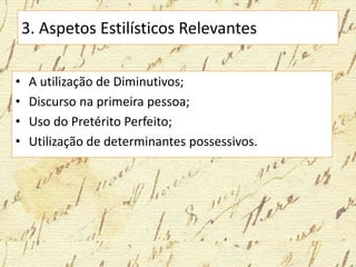 3. Aspetos Estilísticos Relevantes
• A utilização de Diminutivos;
• Discurso na primeira pessoa;
• Uso do Pretérito Perfeito;
• Utilização de determinantes possessivos.
 