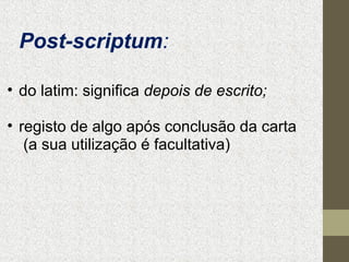 Post-scriptum:
• do latim: significa depois de escrito;
• registo de algo após conclusão da carta
(a sua utilização é facultativa)

 