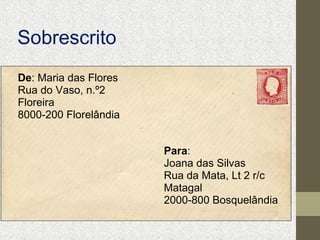 Sobrescrito
De: Maria das Flores
Rua do Vaso, n.º2
Floreira
8000-200 Florelândia
Para:
Joana das Silvas
Rua da Mata, Lt 2 r/c
Matagal
2000-800 Bosquelândia

 