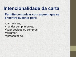 Intencionalidade da carta
Permite comunicar com alguém que se 
encontra ausente para:
•dar notícias;
•mandar cumprimentos;
•fazer pedidos ou compras;
•reclamar;
•apresentar-se.

 