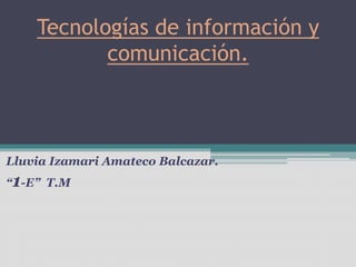 Tecnologías de información y
comunicación.
Lluvia Izamari Amateco Balcazar.
“1-E” T.M
 