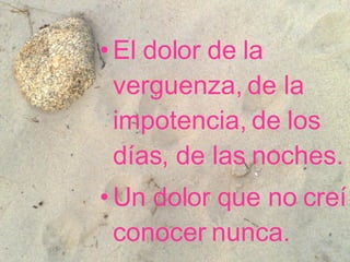 El dolor de la verguenza, de la impotencia, de los días, de las noches.   Un dolor que no creí conocer nunca.   