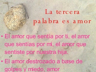 La tercera palabra es amor   El amor que sentía por ti, el amor que sentías por mí, el amor que sentiste por nuestra hija . El amor destrozado a base de golpes y miedo, amor desaparecido, muerto.  