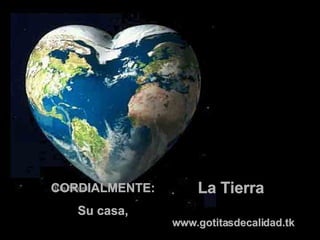 CORDIALMENTE: Su casa, La Tierra  www.gotitasdecalidad.tk 