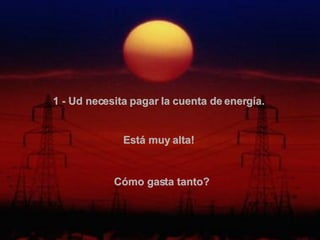 1 - Ud necesita pagar la cuenta de energía.   Está muy alta!   Cómo gasta tanto?  