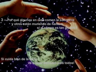 3 –  Por qué algunos en casa comen lo suficiente  y otros están muriendo de hambre,  si el campo es tan grande? Si cuida bien de la tierra  va a tener alimento para todos!  