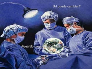 Ud puede cambiar?  Aguardo respuestas y actitudes....  . 