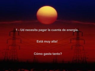 1 - Ud necesita pagar la cuenta de energía.   Está muy alta!   Cómo gasta tanto?  