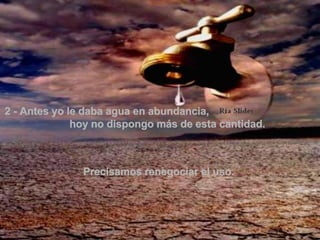 2 - Antes yo le daba agua en abundancia,  hoy no dispongo más de esta cantidad.   Precisamos renegociar el uso.  