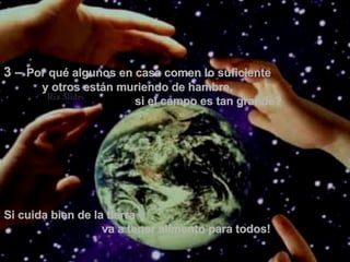 3 –  Por qué algunos en casa comen lo suficiente  y otros están muriendo de hambre,  si el campo es tan grande? Si cuida bien de la tierra  va a tener alimento para todos!  