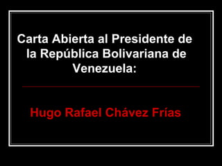 Carta Abierta al Presidente de  la República Bolivariana de Venezuela:  Hugo Rafael Chávez Frías   