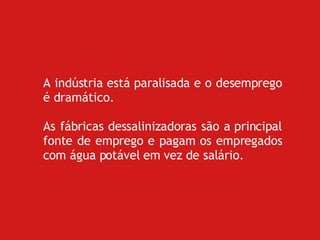 A indústria está paralisada e o desemprego é dramático. As fábricas dessalinizadoras são a principal fonte de emprego e pagam os empregados com água potável em vez de salário. 