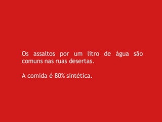 Os assaltos por um litro de água são comuns nas ruas desertas. A comida é 80% sintética.  