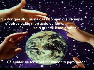 3 - Por que alguns na casa comem o suficiente  e outros estão morrendo de fome,  se o quintal é tão grande? Se cuidar da terra vai ter alimento para todos! 