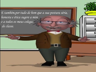 E também,por tudo de bom que a sua postura séria,  honesta e ética sugere a mim  e a todos os meus colegas de classe. 