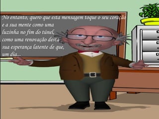 No entanto, quero que esta mensagem toque o seu coração  e a sua mente como uma  luzinha no fim do túnel,  como uma renovação desta  sua esperança latente de que,  um dia... 