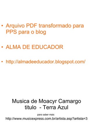Musica de Moacyr Camargo titulo  - Terra Azul para saber mais   http://www.musicexpress.com.br/artista.asp?artista=3 Arquivo PDF transformado para PPS para o blog  ALMA DE EDUCADOR http://almadeeducador.blogspot.com/ 