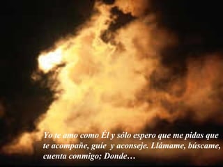 Yo te amo como Él y sólo espero que me pidas que te acompañe, guíe  y aconseje. Llámame, búscame, cuenta conmigo; Donde… 