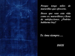 Porque tengo miles de maravillas que ofrecerte.  Deseo que veas esta vida como es: maravillosa y llena de satisfacciones. ¿Podrías hablarme hoy? Te Ama siempre…. DIOS 